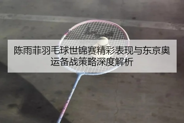 陈雨菲羽毛球世锦赛精彩表现与东京奥运备战策略深度解析 | STAR SPORTS
