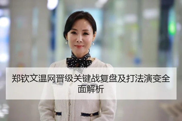 郑钦文温网晋级关键战复盘及打法演变全面解析